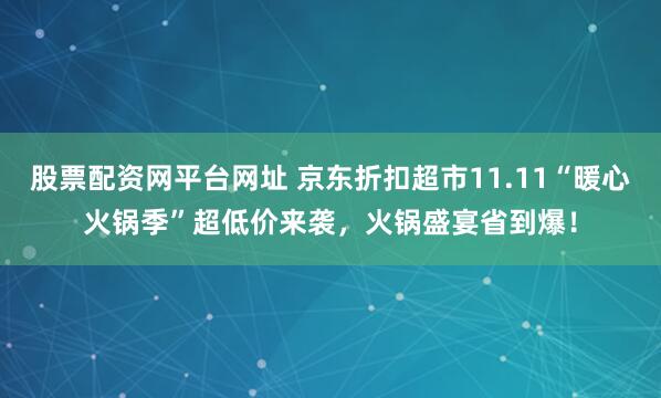 股票配资网平台网址 京东折扣超市11.11“暖心火锅季”超低价来袭，火锅盛宴省到爆！