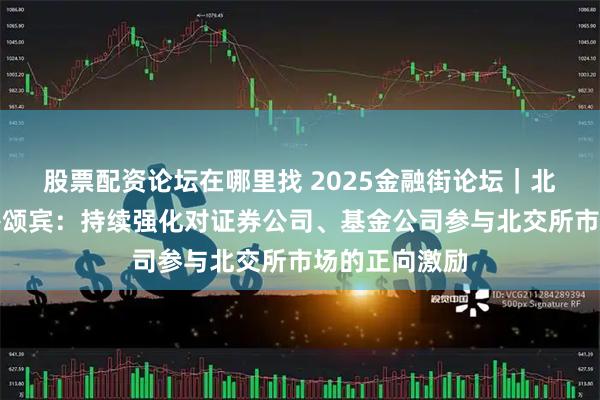 股票配资论坛在哪里找 2025金融街论坛｜北交所董事长鲁颂宾：持续强化对证券公司、基金公司参与北交所市场的正向激励