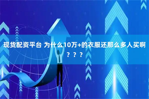 现货配资平台 为什么10万+的衣服还那么多人买啊？？？