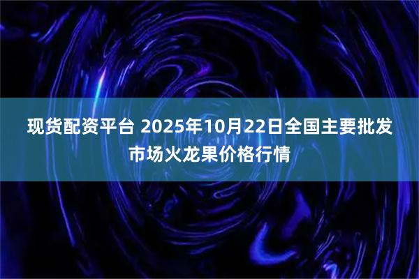 现货配资平台 2025年10月22日全国主要批发市场火龙果价格行情