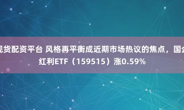 现货配资平台 风格再平衡成近期市场热议的焦点，国企红利ETF（159515）涨0.59%