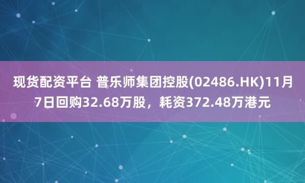 现货配资平台 普乐师集团控股(02486.HK)11月7日回购32.68万股，耗资372.48万港元