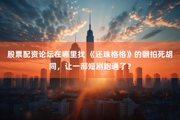 股票配资论坛在哪里找 《还珠格格》的翻拍死胡同，让一部短剧跑通了？