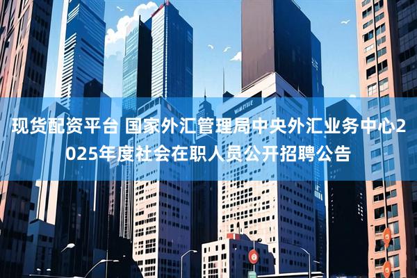 现货配资平台 国家外汇管理局中央外汇业务中心2025年度社会在职人员公开招聘公告