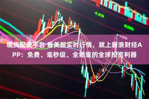 现货配资平台 看美股实时行情，就上新浪财经APP：免费、毫秒级、全场景的全球投资利器
