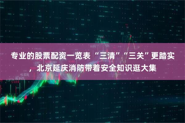 专业的股票配资一览表 “三清”“三关”更踏实，北京延庆消防带着安全知识逛大集